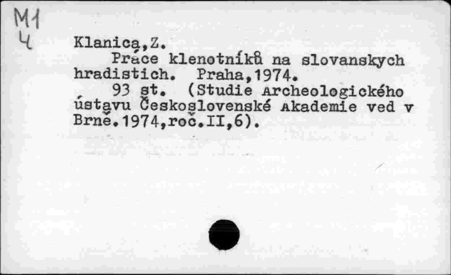 ﻿Klanica,Z.
Ргасе klenotnikfi. na slovanskych hradistich. Praha,1974.
r 93 st. (Studie Archeologickeho uatavu Ceskoslovenaké Akademie ved Brne.1974,roc.11,6).